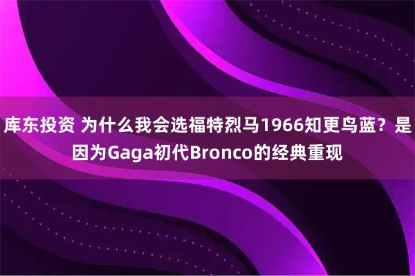 库东投资 为什么我会选福特烈马1966知更鸟蓝？是因为Gaga初代Bronco的经典重现