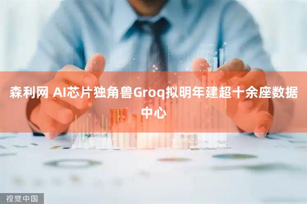 森利网 AI芯片独角兽Groq拟明年建超十余座数据中心