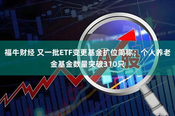 福牛财经 又一批ETF变更基金扩位简称；个人养老金基金数量突破310只
