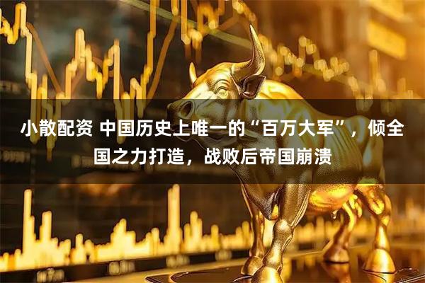 小散配资 中国历史上唯一的“百万大军”，倾全国之力打造，战败后帝国崩溃