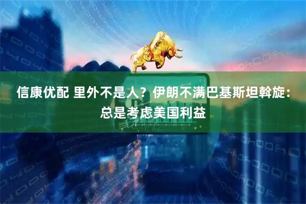 信康优配 里外不是人？伊朗不满巴基斯坦斡旋：总是考虑美国利益