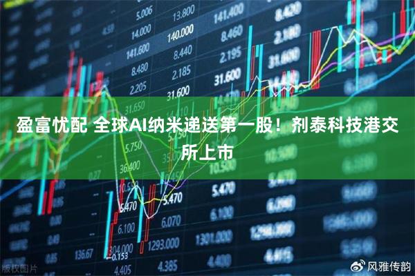 盈富忧配 全球AI纳米递送第一股！剂泰科技港交所上市